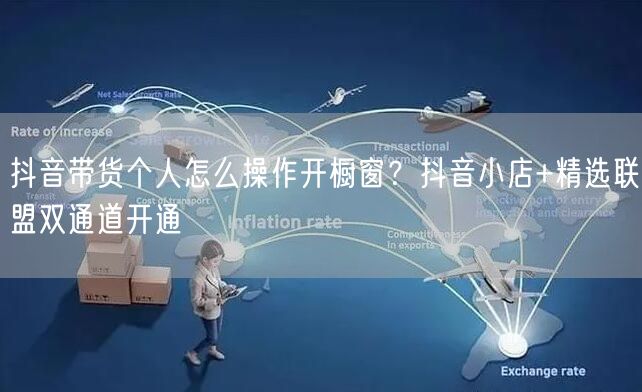 抖音带货个人怎么操作开橱窗？抖音小店+精选联盟双通道开通