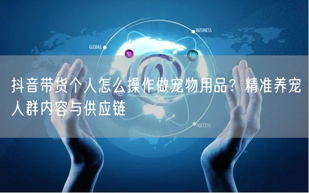 抖音带货个人怎么操作做宠物用品？精准养宠人群内容与供应链