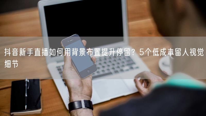 抖音新手直播如何用背景布置提升停留？5个低成本留人视觉细节