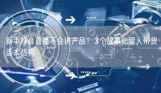 新手抖音直播不会讲产品？3个故事化留人带货话术结构