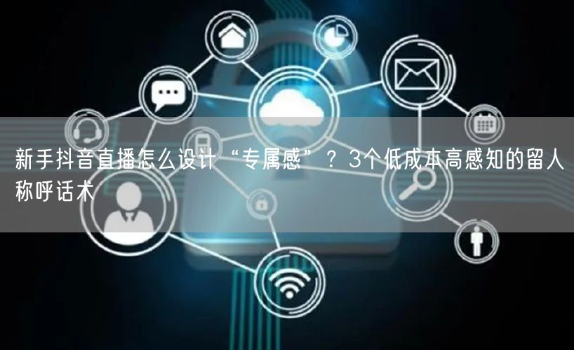 新手抖音直播怎么设计“专属感”？3个低成本高感知的留人称呼话术