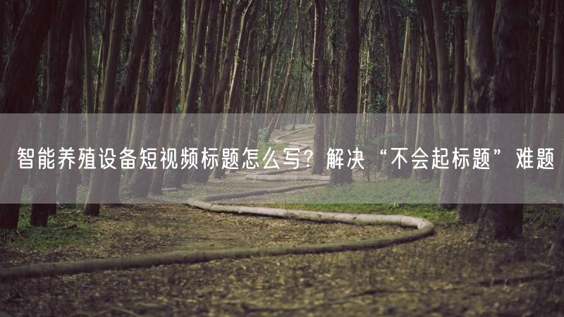 智能养殖设备短视频标题怎么写？解决“不会起标题”难题