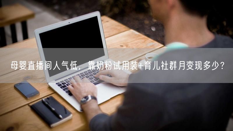 母婴直播间人气低，靠奶粉试用装+育儿社群月变现多少？