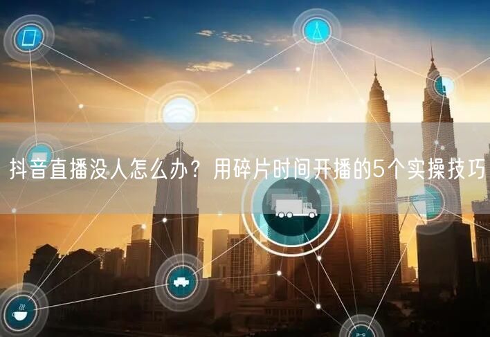抖音直播没人怎么办？用碎片时间开播的5个实操技巧