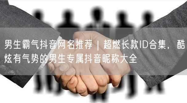 男生霸气抖音网名推荐｜超燃长款ID合集，酷炫有气势的男生专属抖音昵称大全