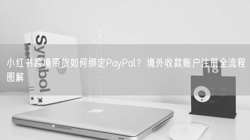 小红书跨境带货如何绑定PayPal？境外收款账户注册全流程图解