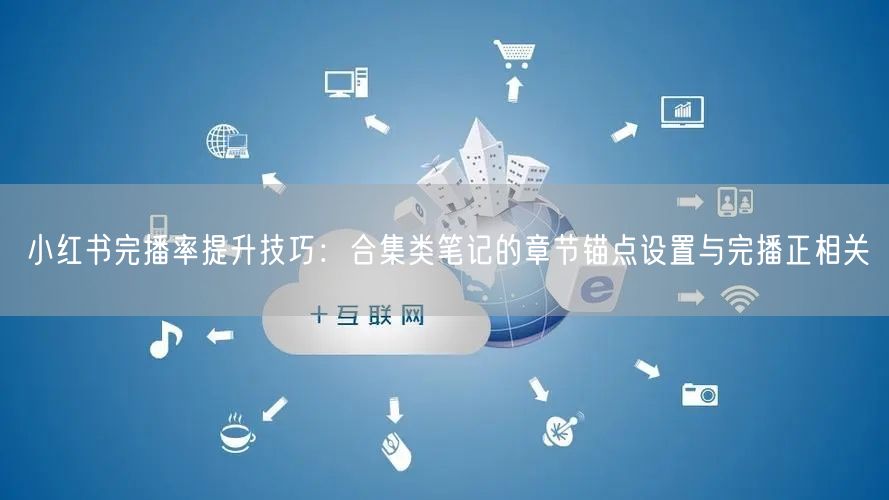 小红书完播率提升技巧：合集类笔记的章节锚点设置与完播正相关