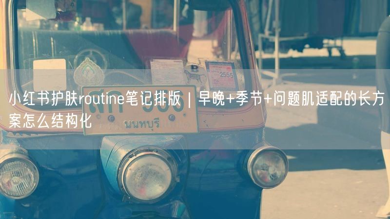 小红书护肤routine笔记排版｜早晚+季节+问题肌适配的长方案怎么结构化