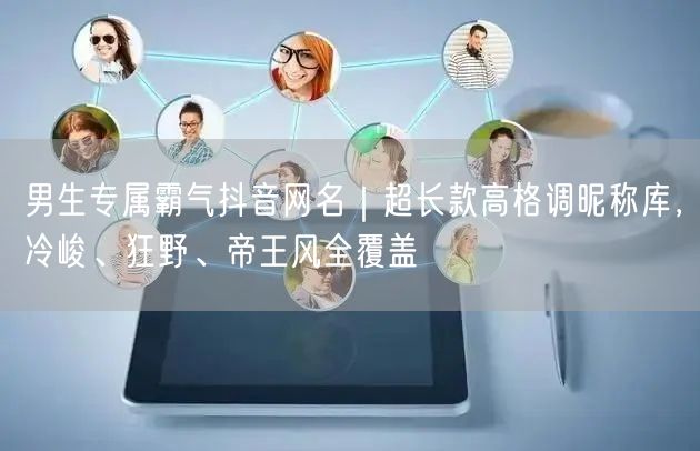 男生专属霸气抖音网名｜超长款高格调昵称库，冷峻、狂野、帝王风全覆盖