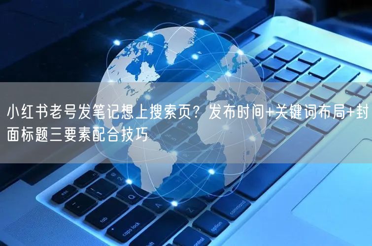 小红书老号发笔记想上搜索页？发布时间+关键词布局+封面标题三要素配合技巧