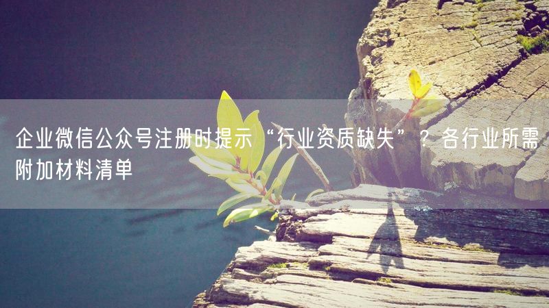 企业微信公众号注册时提示“行业资质缺失”？各行业所需附加材料清单