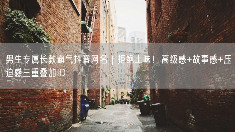 男生专属长款霸气抖音网名｜拒绝土味！高级感+故事感+压迫感三重叠加ID