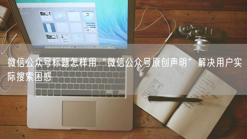 微信公众号标题怎样用“微信公众号原创声明”解决用户实际搜索困惑