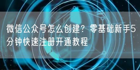 微信公众号怎么创建？零基础新手5分钟快速注册开通教程