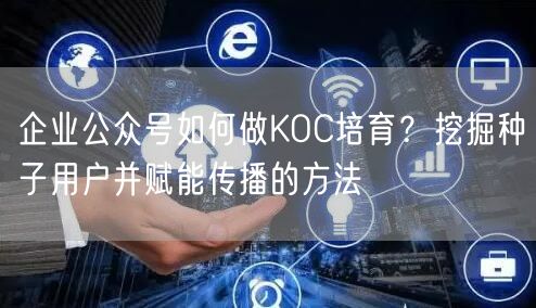 企业公众号如何做KOC培育？挖掘种子用户并赋能传播的方法
