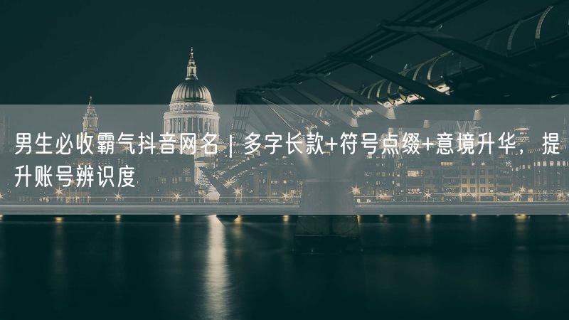 男生必收霸气抖音网名｜多字长款+符号点缀+意境升华，提升账号辨识度