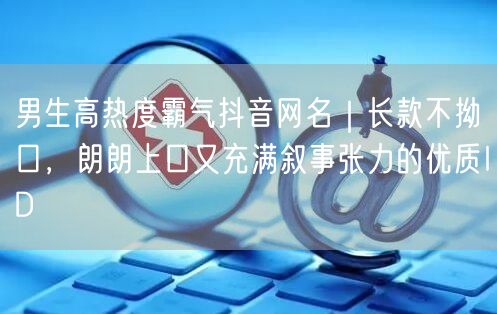 男生高热度霸气抖音网名｜长款不拗口，朗朗上口又充满叙事张力的优质ID