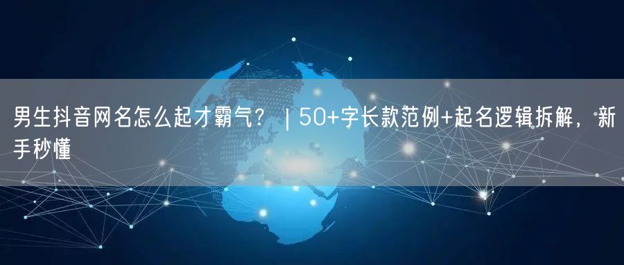 男生抖音网名怎么起才霸气？｜50+字长款范例+起名逻辑拆解，新手秒懂