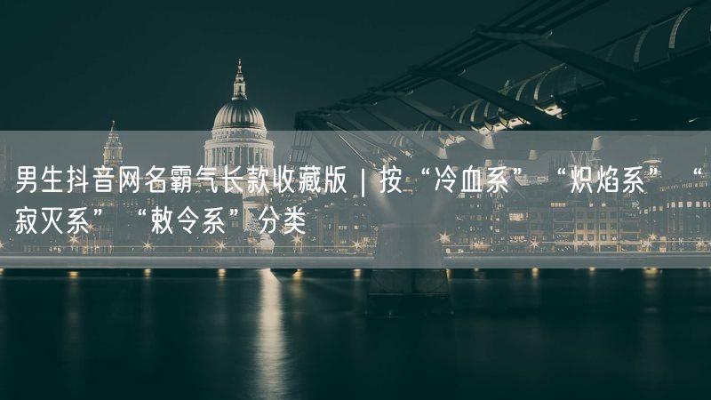男生抖音网名霸气长款收藏版｜按“冷血系”“炽焰系”“寂灭系”“敕令系”分类