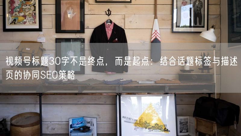 视频号标题30字不是终点，而是起点：结合话题标签与描述页的协同SEO策略