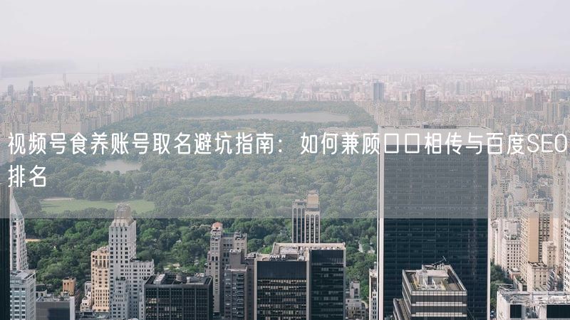 视频号食养账号取名避坑指南：如何兼顾口口相传与百度SEO排名