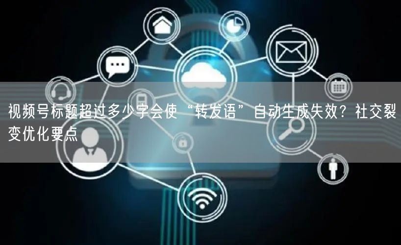 视频号标题超过多少字会使“转发语”自动生成失效？社交裂变优化要点