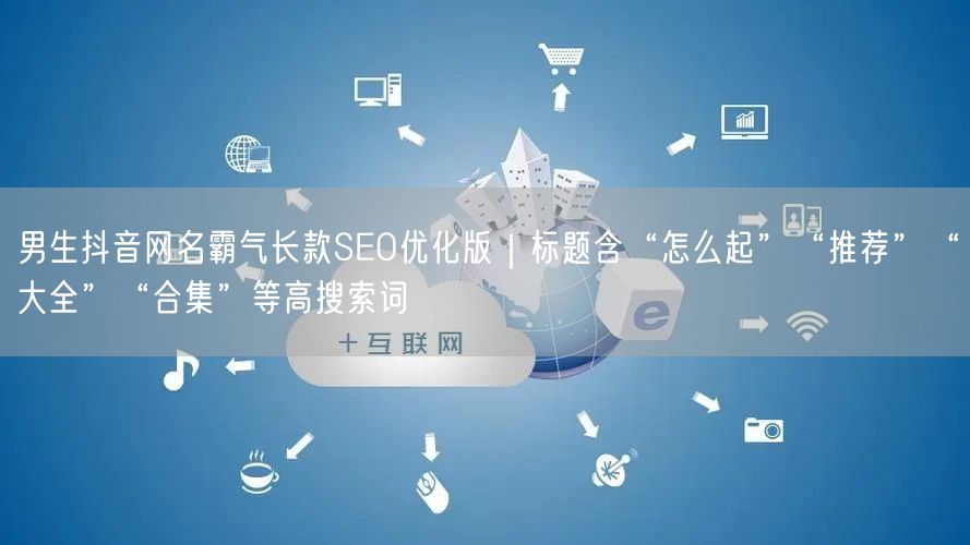 男生抖音网名霸气长款SEO优化版｜标题含“怎么起”“推荐”“大全”“合集”等高搜