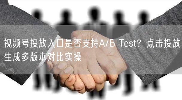 视频号投放入口是否支持A/B Test？点击投放生成多版本对比实操