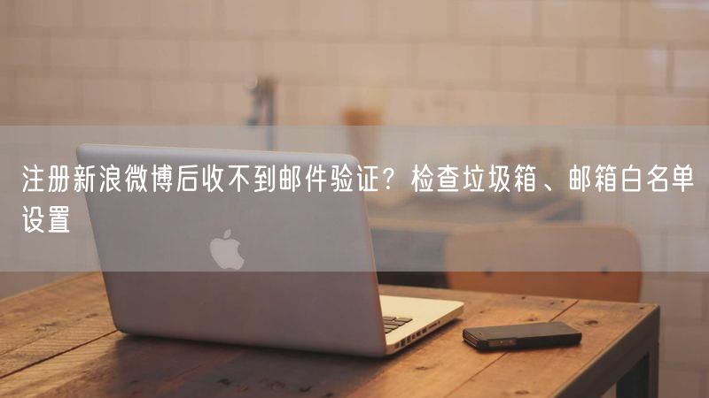注册新浪微博后收不到邮件验证？检查垃圾箱、邮箱白名单设置