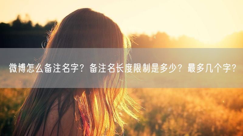微博怎么备注名字？备注名长度限制是多少？最多几个字？