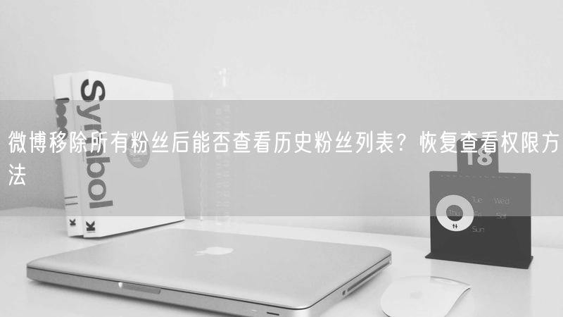 微博移除所有粉丝后能否查看历史粉丝列表？恢复查看权限方法