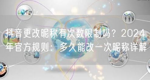抖音更改昵称有次数限制吗？2024年官方规则：多久能改一次昵称详解