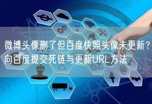 微博头像删了但百度快照头像未更新？向百度提交死链与更新URL方法