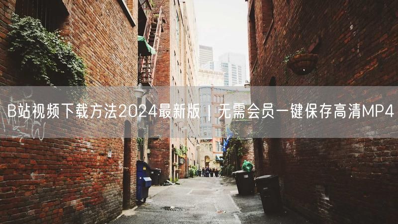 B站视频下载方法2024最新版｜无需会员一键保存高清MP4