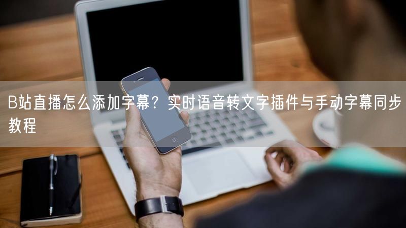 B站直播怎么添加字幕？实时语音转文字插件与手动字幕同步教程