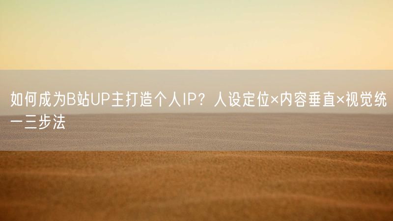 如何成为B站UP主打造个人IP？人设定位×内容垂直×视觉统一三步法