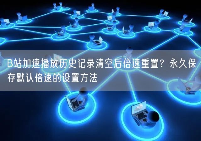 B站加速播放历史记录清空后倍速重置？永久保存默认倍速的设置方法