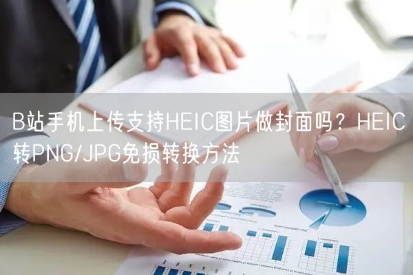 B站手机上传支持HEIC图片做封面吗？HEIC转PNG/JPG免损转换方法