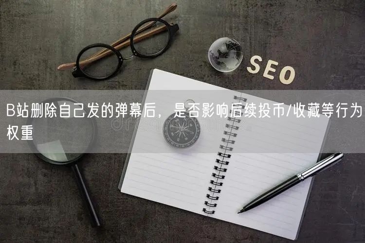 B站删除自己发的弹幕后，是否影响后续投币/收藏等行为权重