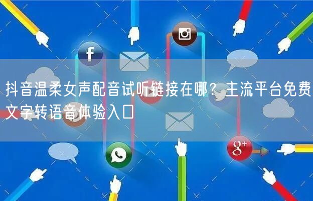 抖音温柔女声配音试听链接在哪？主流平台免费文字转语音体验入口