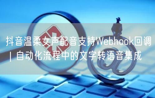 抖音温柔女声配音支持Webhook回调｜自动化流程中的文字转语音集成