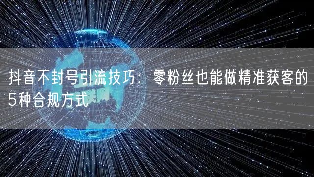 抖音不封号引流技巧：零粉丝也能做精准获客的5种合规方式