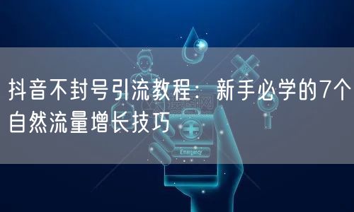 抖音不封号引流教程：新手必学的7个自然流量增长技巧