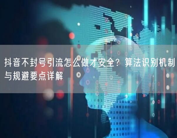 抖音不封号引流怎么做才安全？算法识别机制与规避要点详解