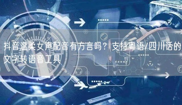 抖音温柔女声配音有方言吗？支持粤语/四川话的文字转语音工具