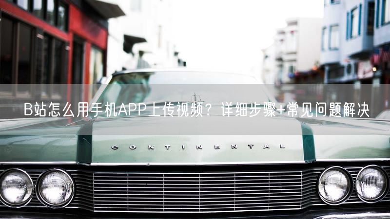 B站怎么用手机APP上传视频？详细步骤+常见问题解决