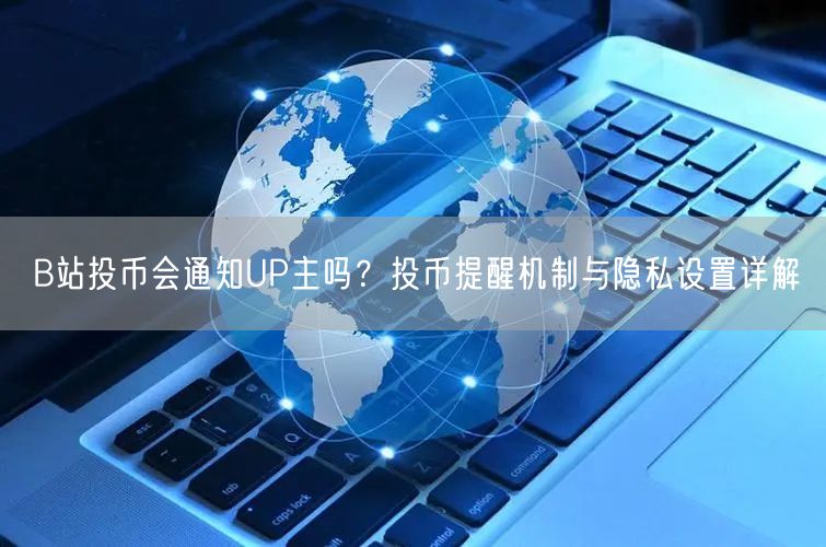 B站投币会通知UP主吗？投币提醒机制与隐私设置详解