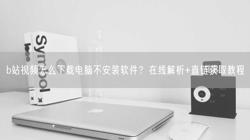 b站视频怎么下载电脑不安装软件？在线解析+直链获取教程