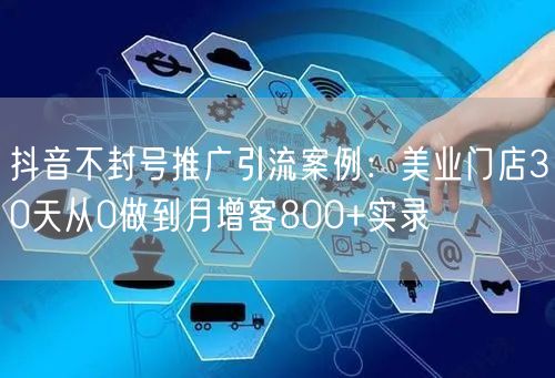 抖音不封号推广引流案例：美业门店30天从0做到月增客800+实录