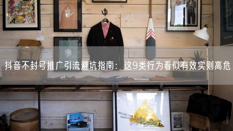 抖音不封号推广引流避坑指南：这9类行为看似有效实则高危
